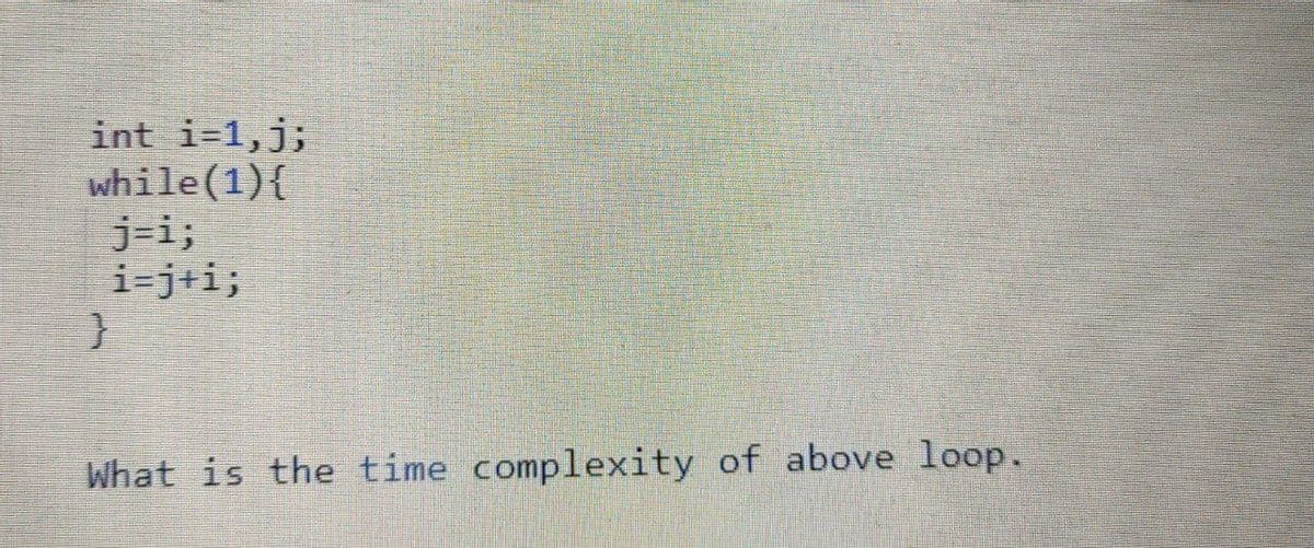 int i=1,j;
while(1){
j=i;
i=j+i;
What is the time complexity of above loop.
