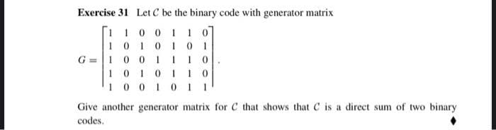 Exercise 31 Let C be the binary code with generator matrix
[1 10 0 1I0
1010101
G =|1 0 0 1110
1010110
1001011
Give another generator matrix for C that shows that C is a direct sum of two binary
codes.
