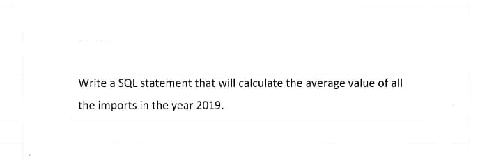Write a SQL statement that will calculate the average value of all
the imports in the year 2019.