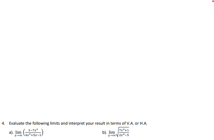 4. Evaluate the following limits and interpret your result in terms of V.A. or H.A.
3-7x
a). lim
xo \4x3+5x-1.
b). lim
xcoV 2x-5
7x*+1
