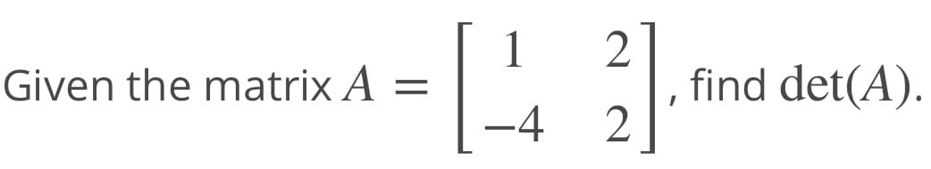 1
Given the matrix A =
find det(A).
-4
