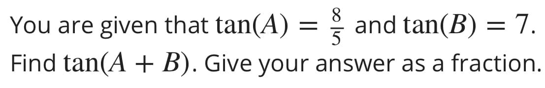 8.
You are given that tan(A)
and tan(B) = 7.
5
Find tan(A + B). Give your answer as a fraction.
