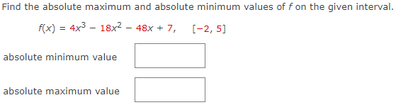 Find the absolute maximum and absolute minimum values of f on the given interval.
f(x) = 4x3 - 18x2 – 48x + 7,
[-2, 5]
absolute minimum value
absolute maximum value
