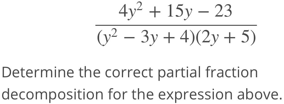 4y² + 15y – 23
(y2 – 3y + 4)(2y + 5)
Determine the correct partial fraction
decomposition for the expression above.
