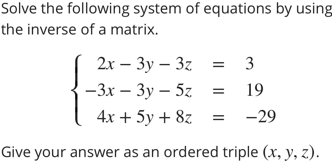 Solve the following system of equations by using
the inverse of a matrix.
2х — Зу — 3z
3
—3х — Зу — 5z
19
-
4x + 5y + 8z
-29
Give your answer as an ordered triple (x, y, z).
||

