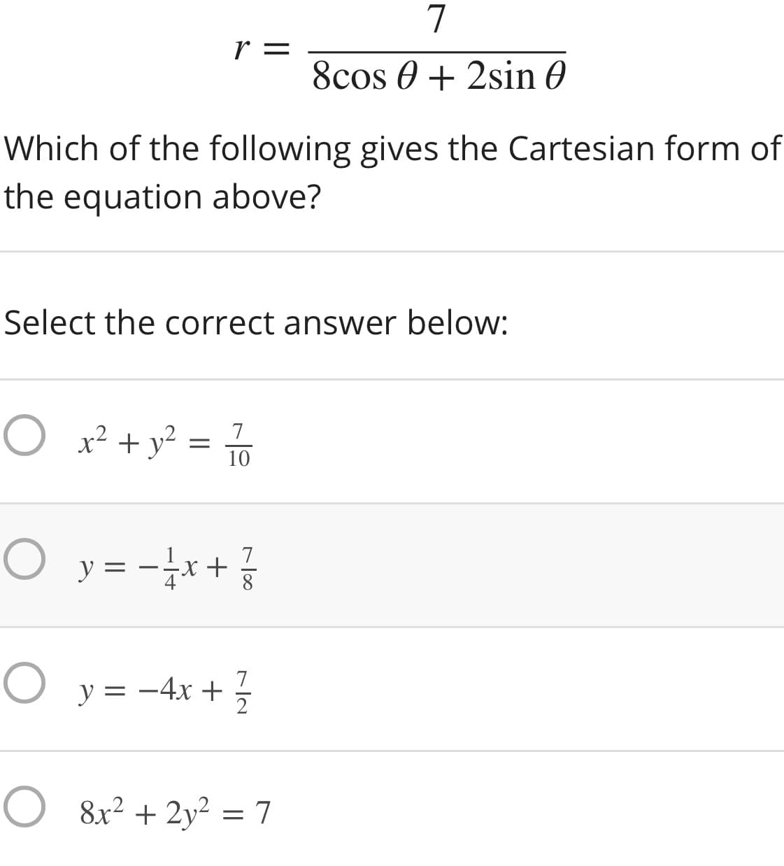 7
r =
8cos 0 + 2sin 0
Which of the following gives the Cartesian form of
the equation above?
Select the correct answer below:
O x² + y? =
7
10
O y = -x+
7
8
O y = -4x+5
7
2
O 8x? + 2y²
= 7
