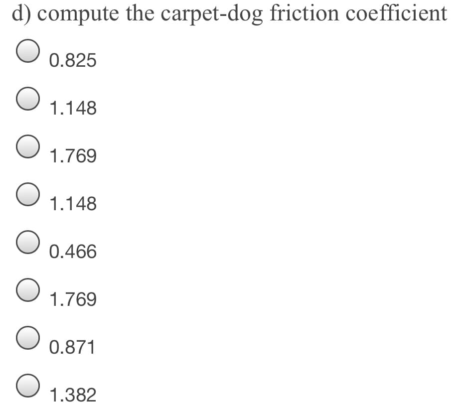 d) compute the carpet-dog friction coefficient
0.825
1.148
1.769
1.148
0.466
1.769
0.871
1.382
