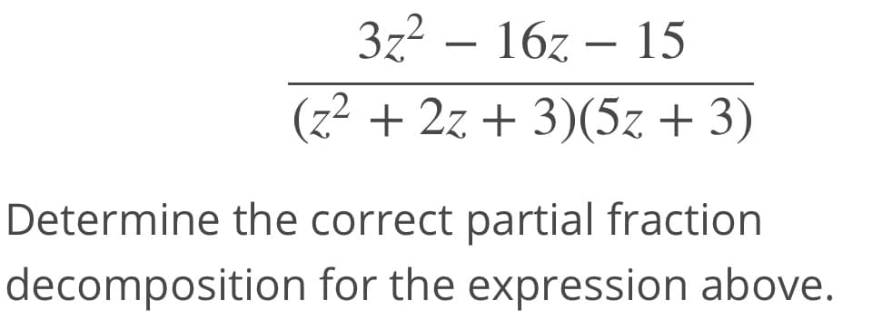 3z2 – 16z – 15
(z² + 2z + 3)(5z + 3)
Determine the correct partial fraction
decomposition for the expression above.
