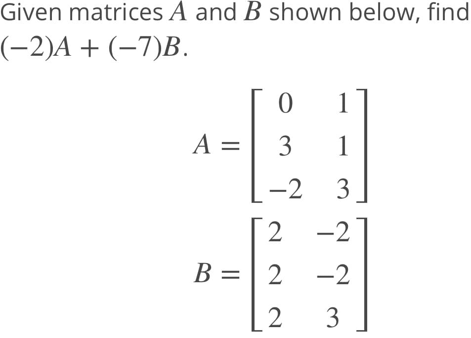 Given matrices A and B shown below, find
(-2)A + (–7)B.
1
A =
1
-2
3
-2
В —
-2
[ 2
3
