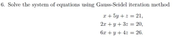 6. Solve the system of equations using Gauss-Seidel iteration method
x + 5y + z = 21,
2x + y + 3z = 20,
6x + y + 4z = 26.
