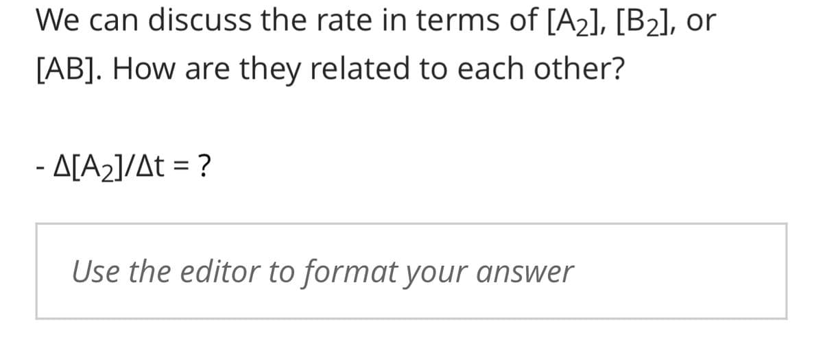 We can discuss the rate in terms of [A₂], [B₂], or
[AB]. How are they related to each other?
A[A₂]/At = ?
Use the editor to format your answer