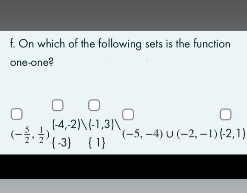 f. On which of the following sets is the function
one-one?
O
( - 1/2, ²/2) (-3)
(-4,-2)\(-1,3)\
{-3} {1}
(−5, −4) U (−2, -1) (-2,1)