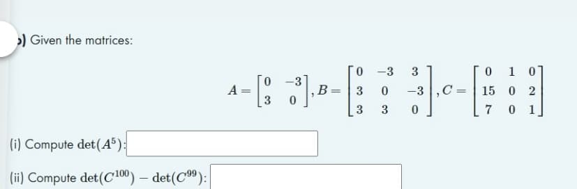>) Given the matrices:
(i) Compute det (45):
(ii) Compute det (C100) - det(C99):
0 -3 3
0
0 -3
A =
-----6
=
B
=
3 0
3 3 0
1 01
3 0 -3 C= 15 02
7 0 1