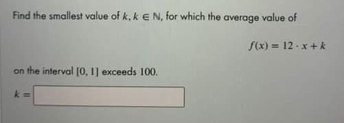 Find the smallest value of k, k E N, for which the average value of
f(x) = 12 - x+ k
on the interval [0, 1] exceeds 100.
k =
