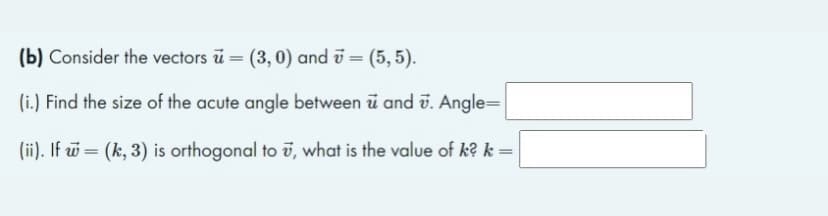 (b) Consider the vectors u = (3,0) and 7 = (5,5).
(i.) Find the size of the acute angle between u and 7. Angle=
(ii). If = (k, 3) is orthogonal to , what is the value of k? k =