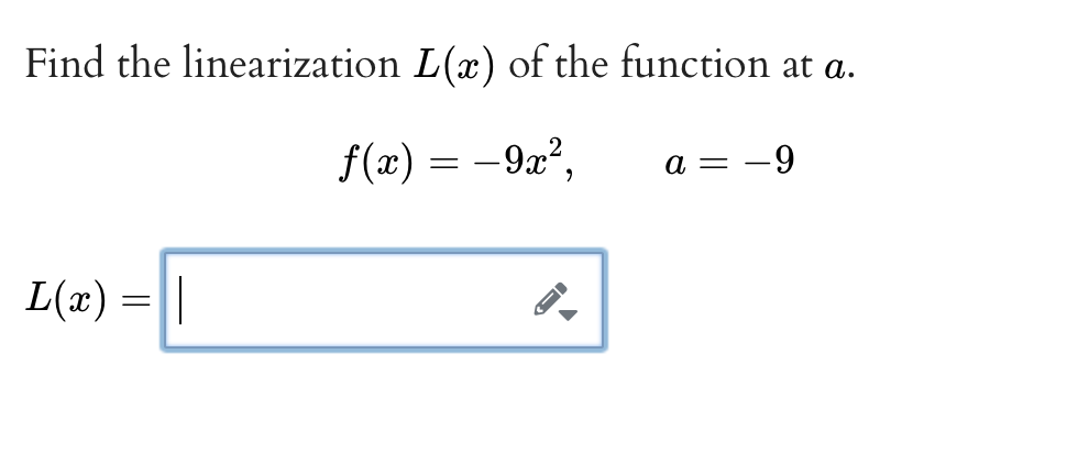 Find the linearization L(x) of the function at a.
f(x) = -9x?,
a = -9
L(x) =||
