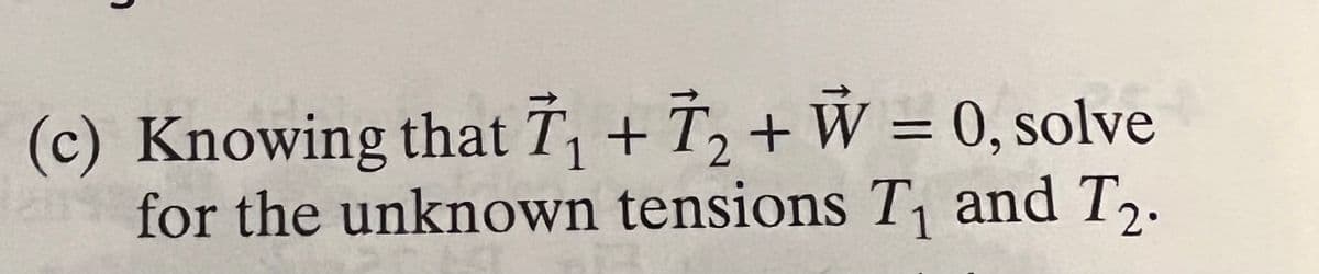 (c) Knowing that T, + T, + W = 0, solve
for the unknown tensions T, and T,.
%3D
