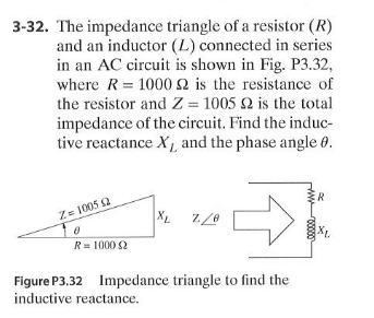 3-32. The impedance triangle of a resistor (R)
and an inductor (L) connected in series
in an AC circuit is shown in Fig. P3.32,
where R= 1000 2 is the resistance of
the resistor and Z = 1005 2 is the total
impedance of the circuit. Find the induc-
tive reactance X, and the phase angle 0.
%3D
ER
Z= 1005 2
R= 1000 2
Figure P3.32 Impedance triangle to find the
inductive reactance.

