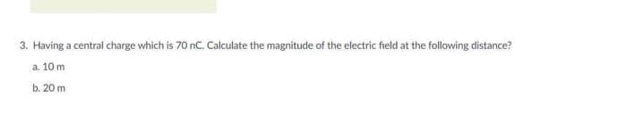 3. Having a central charge which is 70 nC. Calculate the magnitude of the electric field at the following distance?
a. 10 m
b. 20 m
