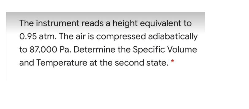 The instrument reads a height equivalent to
0.95 atm. The air is compressed adiabatically
to 87,000 Pa. Determine the Specific Volume
and Temperature at the second state. *
