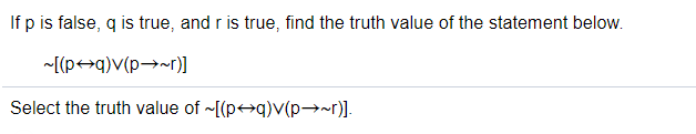 If p is false, q is true, and r is true, find the truth value of the statement below.
~[(p+q)V(p→~r)]
Select the truth value of ~[(p+q)V(p→~r)].
