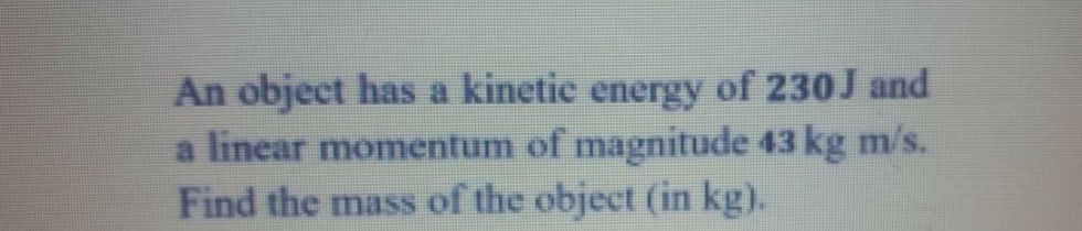 An object has a kinetic energy of 230J and
a linear momentum of magnitude 43 kg m/s.
Find the mass of the object (in kg).
