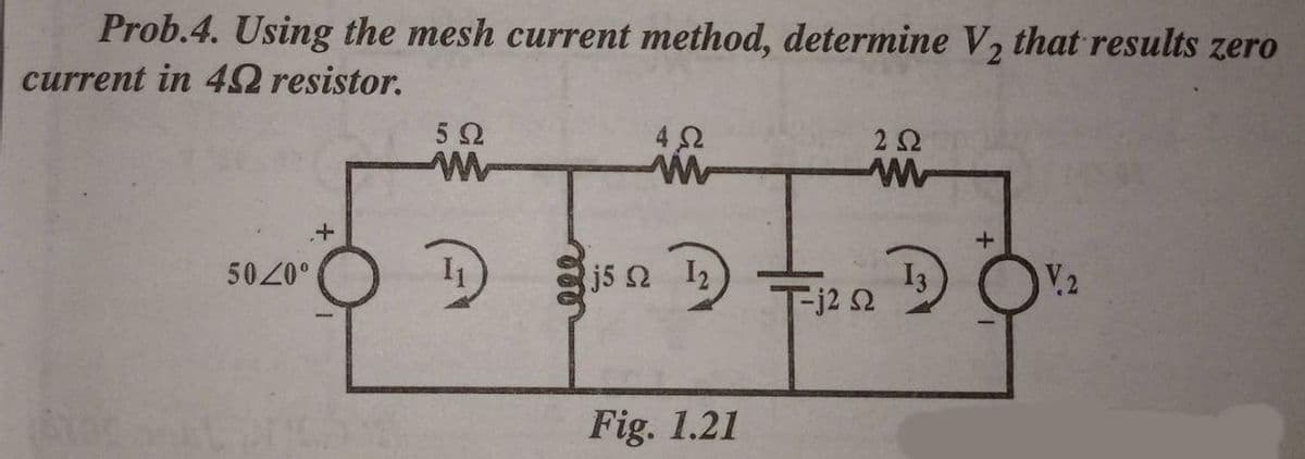 Prob.4. Using the mesh current method, determine V, that results zero
current in 4Q resistor.
5 2
4 2
2Ω
isa
5020°
j5 2 12
I3
Tj2 2
V.2
Fig. 1.21
