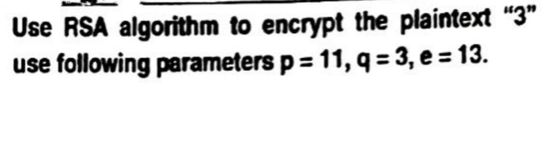 Use RSA algorithm to encrypt the plaintext "3"
use following parameters p = 11, q = 3, e = 13.