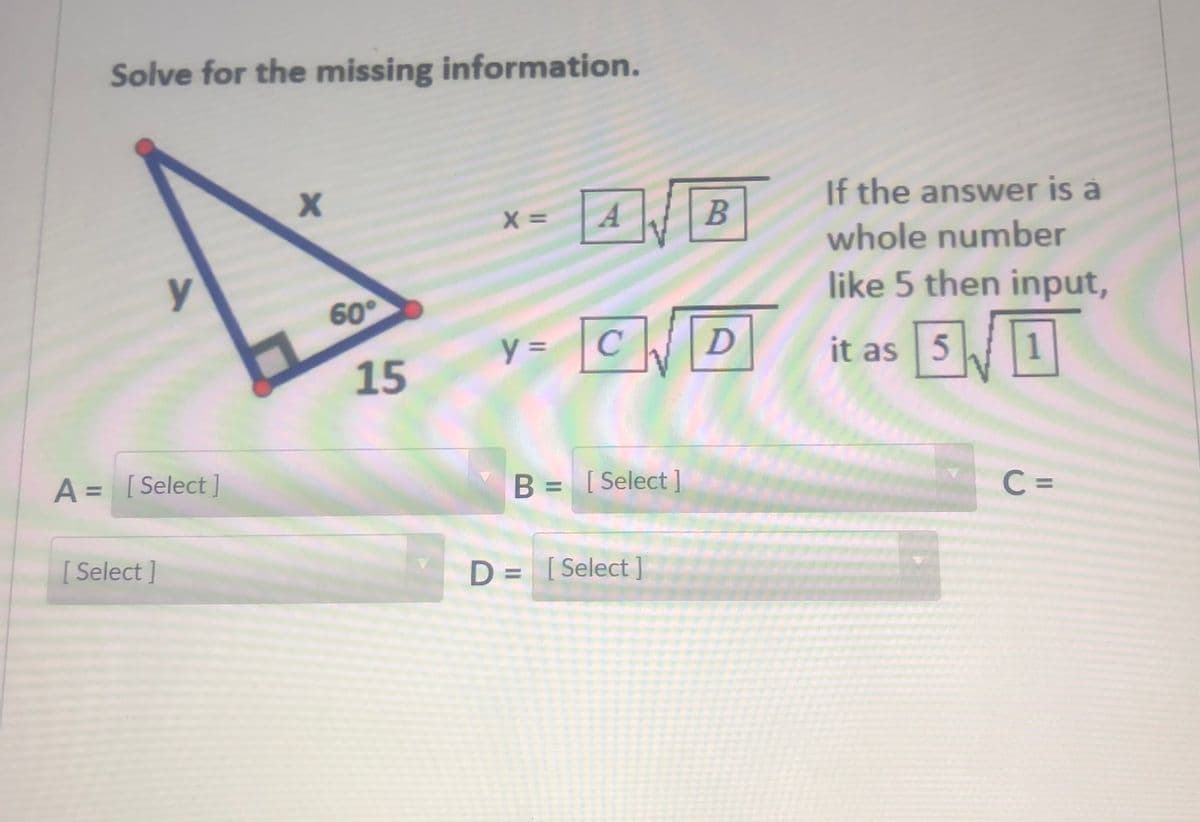 Solve for the missing information.
A | B
If the answer is a
whole number
В
like 5 then input,
60°
|CD
it as 51
15
1
A = [Select]
B= [Select ]
C =
[ Select ]
D = [Select ]
