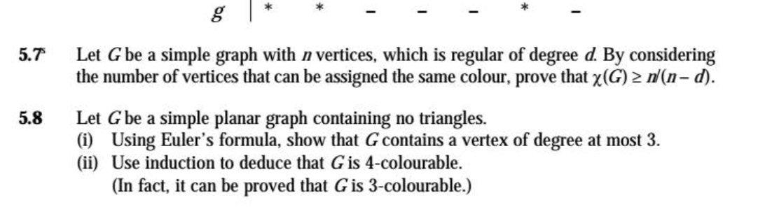 Let G be a simple graph with n vertices, which is regular of degree d. By considering
the number of vertices that can be assigned the same colour, prove that x(G) > n(n- d).
