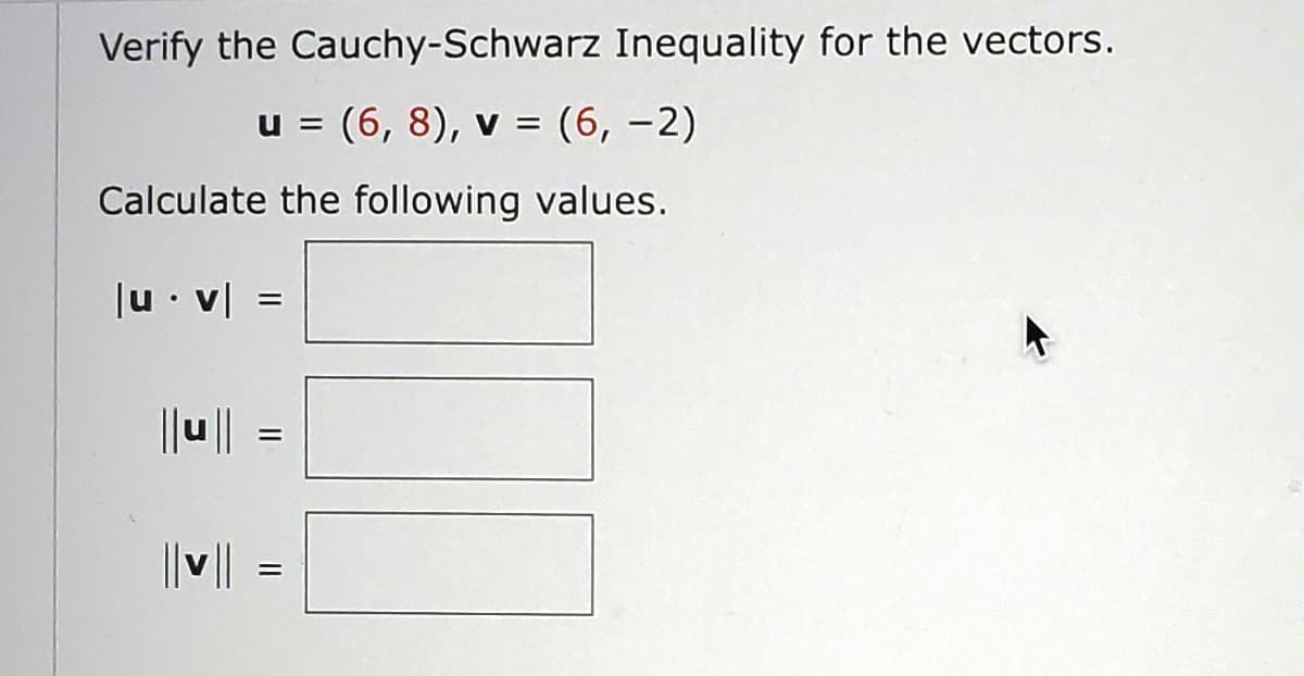 Verify the Cauchy-Schwarz Inequality for the vectors.
u = (6, 8), v = (6, -2)
Calculate the following values.
|uv|=
|| v ||
||
||
