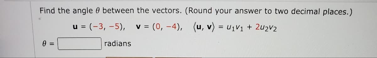 Find the angle between the vectors. (Round your answer to two decimal places.)
u = (-3, -5),
v = (0, -4), (u, v) = ₁v₁ + 2U₂V2
0 =
radians