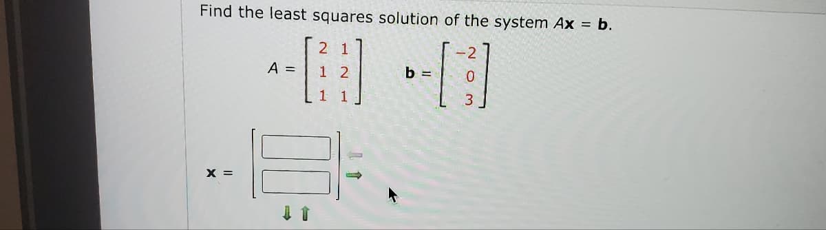 Find the least squares solution of the system Ax = b.
2
A =
1
2
-[:]
0
1 1
3
8.
X =
b =