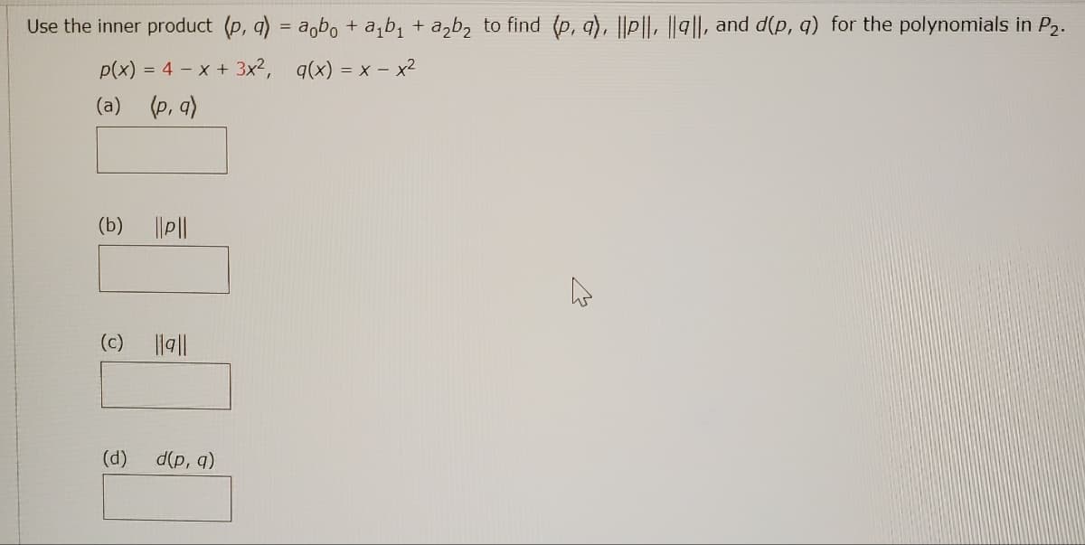 Use the inner product (p, q) = aobo + a₁b₁ + a₂b₂ to find (p, q), ||p||, ||9||, and d(p, q) for the polynomials in P2.
p(x) = 4x + 3x2, g(x) = x - x²
(a) (p, q)
(b)
||P||
(c)
||||
d(p, q)
(d)