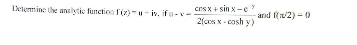 Determine the analytic function f (z) = u + iv, if u - v =
COS x + sin x –e¯y
and f(t/2) = 0
2(cos x - cosh y)
