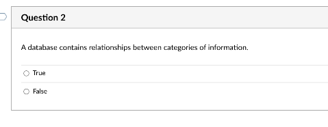 D Question 2
A database contains relationships between categories of information.
True
False
