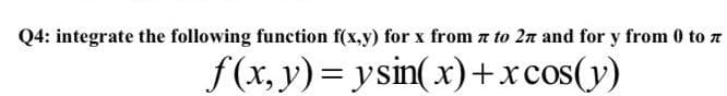 Q4: integrate the following function f(x,y) for x from z to 2n and for y from 0 to
f (x, y)= ysin(x)+xcos(y)
