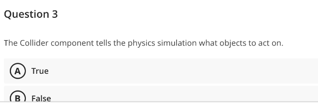 Question 3
The Collider component tells the physics simulation what objects to act on.
(A) True
B) False
