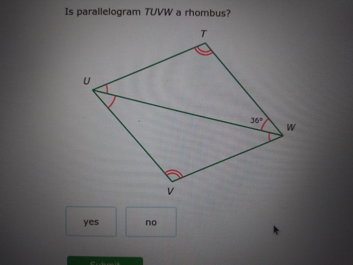 Is parallelogram TUVW a rhombus?
U
36°
yes
no
Submit
