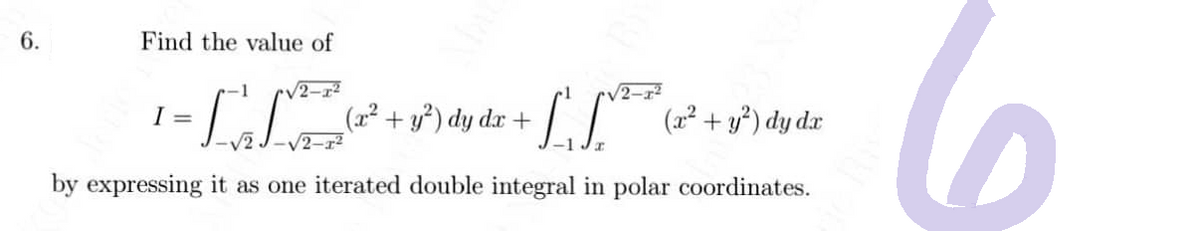 6.
Find the value of
-1
√2-x²
•[₁ [²2 (2² + y²³) dy dx +
+ [ [²²² (2² + y²³) dy dz
√2-1²
by expressing it as one iterated double integral in polar coordinates.
I =
6