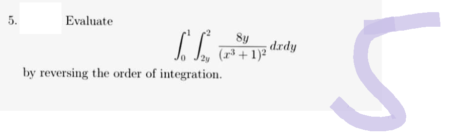 5.
Evaluate
8y
Lo Lo ( 12 dedy
(x³ + 1)²
2y
by reversing the order of integration.
5
