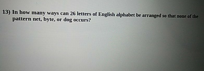 13) In how many ways can 26 letters of English alphabet be arranged so that none of the
pattern net, byte, or dog occurs?
