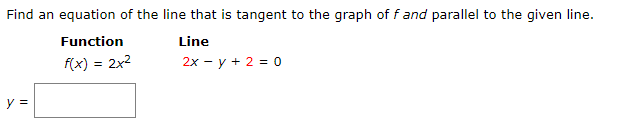 Find an equation of the line that is tangent to the graph of f and parallel to the given line.
Function
Line
f(x) = 2x2
2x - y + 2 = 0
