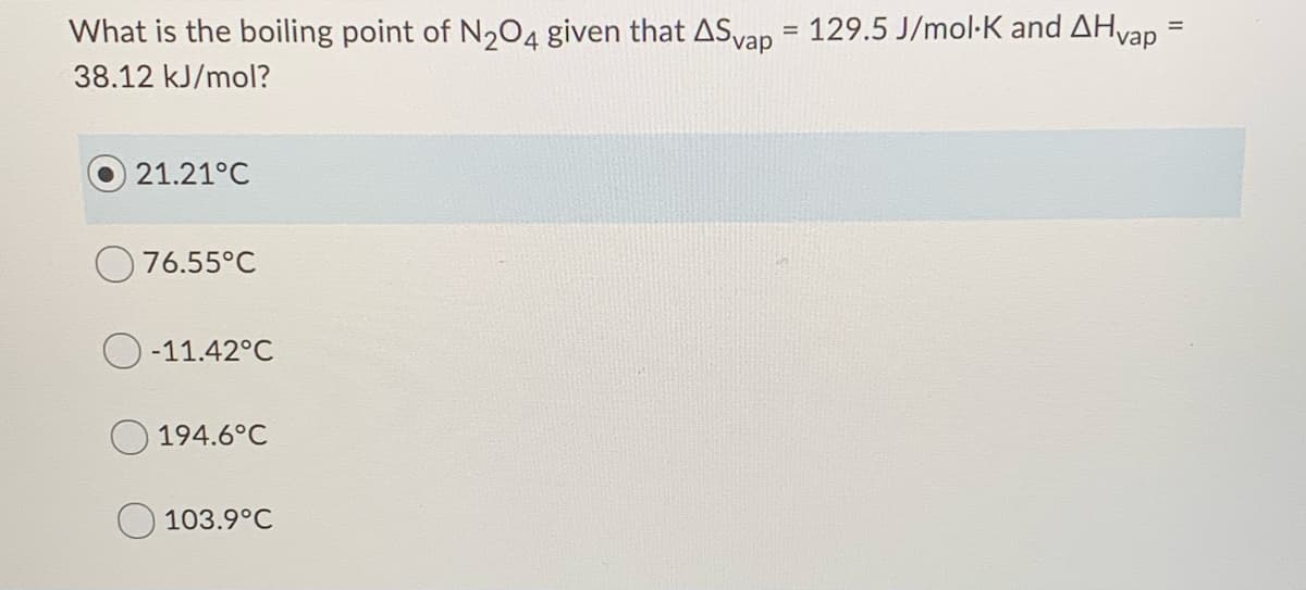 What is the boiling point of N,04 given that ASvap = 129.5 J/mol-K and AHvap
38.12 kJ/mol?
21.21°C
76.55°C
-11.42°C
194.6°C
103.9°C
