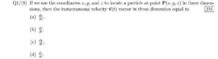 Q1/(8) If we nse the coordinates , y, and z to locate a particle at point P(1, y, 2) in three dimen-
sions, then the instantaneous velocity v(t) vector in three dimension equal to
3M
dr
(a)
(b) .
dt
(c)
dt
(d)
