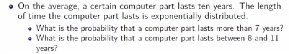 • What is the probability that a computer part lasts more than 7 years?
• What is the probability that a computer part lasts between 8 and 11
years?
