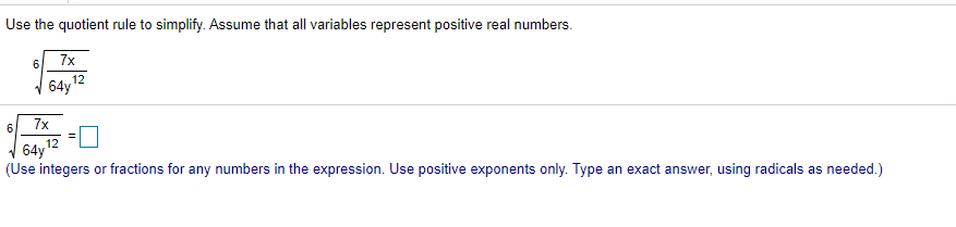 Use the quotient rule to simplify. Assume that all variables represent positive real numbers.
7x
12
V 64y
7x
6
12
64y
(Use integers or fractions for any numbers in the expression. Use positive exponents only. Type an exact answer, using radicals as needed.)

