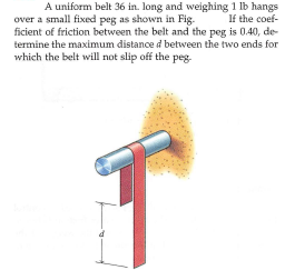 A uniform belt 36 in. long and weighing 1 lb hangs
over a small fixed peg as shown in Fig.
ficient of friction between the belt and the peg is 0.40, de-
termine the maximum distance d between the two ends for
If the coef-
which the belt will not slip off the peg.
