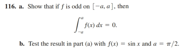 116. a.
Show that if ƒ is odd on [-a, a], then
f(x) dx = 0.
-a
b. Test the result in part (a) with f(x) = sin x and a = ™/2.
