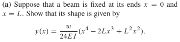(a) Suppose that a beam is fixed at its ends x = 0 and
x = L. Show that its shape is given by
-(x* – 2Lx³ + L²x²).
y(x) =
24EI

